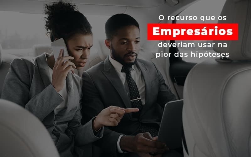 O Recurso Que Os Empresários Deveriam Usar Na Pior Das Hipóteses